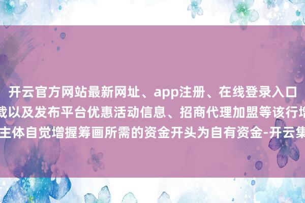 开云官方网站最新网址、app注册、在线登录入口、手机网页版、客户端下载以及发布平台优惠活动信息、招商代理加盟等该行增握主体自觉增握筹画所需的资金开头为自有资金-开云集团「中国」Kaiyun·官方网站