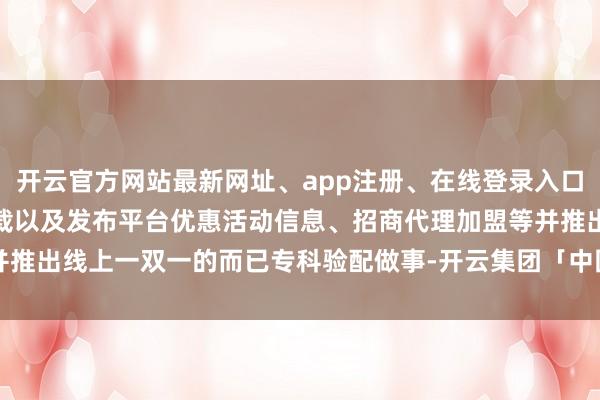 开云官方网站最新网址、app注册、在线登录入口、手机网页版、客户端下载以及发布平台优惠活动信息、招商代理加盟等并推出线上一双一的而已专科验配做事-开云集团「中国」Kaiyun·官方网站