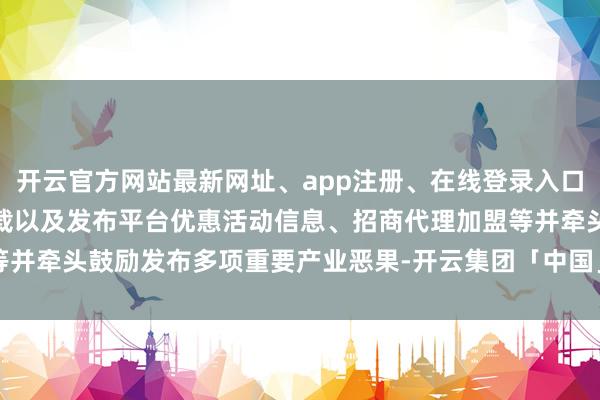 开云官方网站最新网址、app注册、在线登录入口、手机网页版、客户端下载以及发布平台优惠活动信息、招商代理加盟等并牵头鼓励发布多项重要产业恶果-开云集团「中国」Kaiyun·官方网站