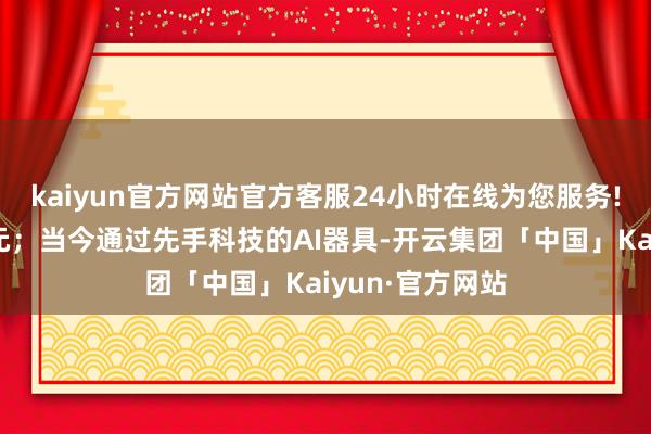kaiyun官方网站官方客服24小时在线为您服务!本钱动辄上万元；当今通过先手科技的AI器具-开云集团「中国」Kaiyun·官方网站