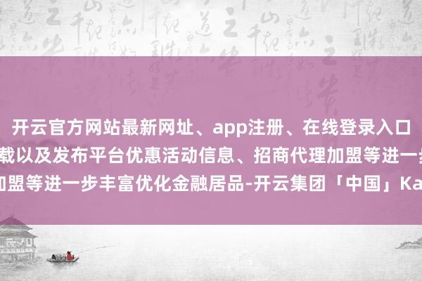 开云官方网站最新网址、app注册、在线登录入口、手机网页版、客户端下载以及发布平台优惠活动信息、招商代理加盟等进一步丰富优化金融居品-开云集团「中国」Kaiyun·官方网站