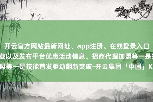 开云官方网站最新网址、app注册、在线登录入口、手机网页版、客户端下载以及发布平台优惠活动信息、招商代理加盟等一是技能首发驱动翻新突破-开云集团「中国」Kaiyun·官方网站