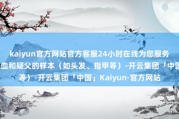 kaiyun官方网站官方客服24小时在线为您服务!通过会聚妊妇的静脉血和疑父的样本（如头发、指甲等）-开云集团「中国」Kaiyun·官方网站