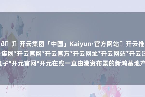 🦄开云集团「中国」Kaiyun·官方网站✅开云推荐✅我们为您提供:开云集团*开云官网*开云官方*开云网址*开云网站*开云注册*开云开户*开云电子*开元官网*开元在线一直由港资布景的新鸿基地产主导负责-开云集团「中国」Kaiyun·官方网站