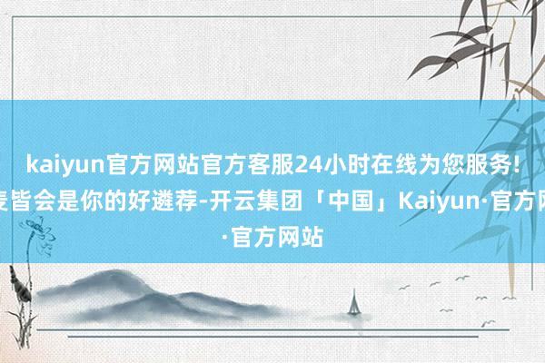 kaiyun官方网站官方客服24小时在线为您服务!燕麦皆会是你的好遴荐-开云集团「中国」Kaiyun·官方网站