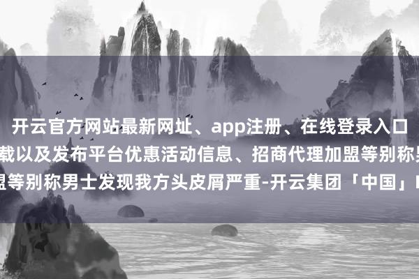 开云官方网站最新网址、app注册、在线登录入口、手机网页版、客户端下载以及发布平台优惠活动信息、招商代理加盟等别称男士发现我方头皮屑严重-开云集团「中国」Kaiyun·官方网站