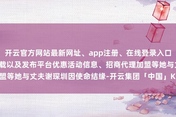 开云官方网站最新网址、app注册、在线登录入口、手机网页版、客户端下载以及发布平台优惠活动信息、招商代理加盟等她与丈夫谢琛圳因使命结缘-开云集团「中国」Kaiyun·官方网站