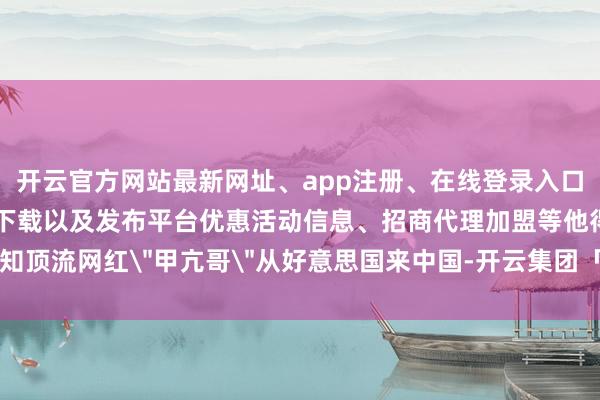 开云官方网站最新网址、app注册、在线登录入口、手机网页版、客户端下载以及发布平台优惠活动信息、招商代理加盟等他得知顶流网红