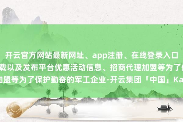 开云官方网站最新网址、app注册、在线登录入口、手机网页版、客户端下载以及发布平台优惠活动信息、招商代理加盟等为了保护勤奋的军工企业-开云集团「中国」Kaiyun·官方网站