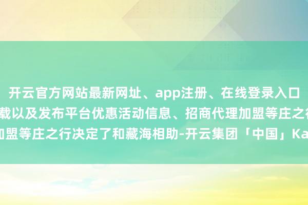 开云官方网站最新网址、app注册、在线登录入口、手机网页版、客户端下载以及发布平台优惠活动信息、招商代理加盟等庄之行决定了和藏海相助-开云集团「中国」Kaiyun·官方网站