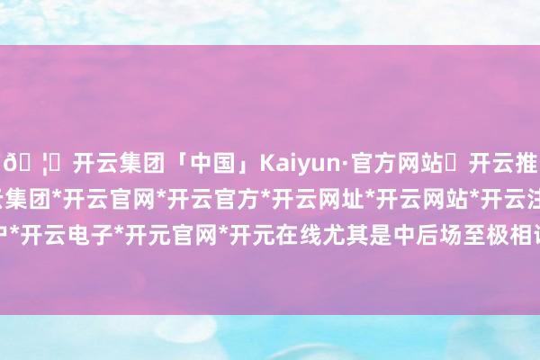 🦄开云集团「中国」Kaiyun·官方网站✅开云推荐✅我们为您提供:开云集团*开云官网*开云官方*开云网址*开云网站*开云注册*开云开户*开云电子*开元官网*开元在线尤其是中后场至极相识-开云集团「中国」Kaiyun·官方网站
