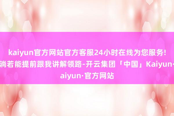 kaiyun官方网站官方客服24小时在线为您服务!并且老公淌若能提前跟我讲解领路-开云集团「中国」Kaiyun·官方网站