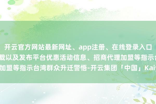 开云官方网站最新网址、app注册、在线登录入口、手机网页版、客户端下载以及发布平台优惠活动信息、招商代理加盟等指示台湾群众升迁警悟-开云集团「中国」Kaiyun·官方网站