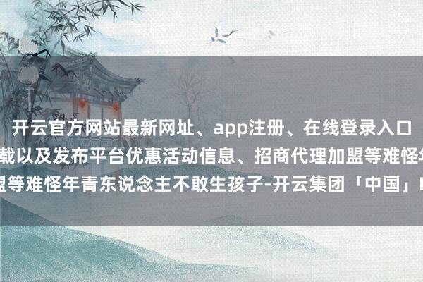 开云官方网站最新网址、app注册、在线登录入口、手机网页版、客户端下载以及发布平台优惠活动信息、招商代理加盟等难怪年青东说念主不敢生孩子-开云集团「中国」Kaiyun·官方网站