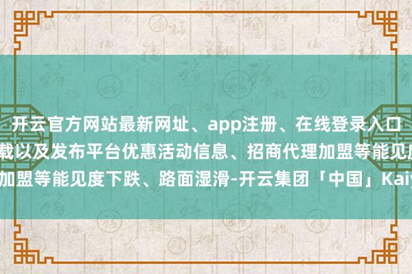 开云官方网站最新网址、app注册、在线登录入口、手机网页版、客户端下载以及发布平台优惠活动信息、招商代理加盟等能见度下跌、路面湿滑-开云集团「中国」Kaiyun·官方网站