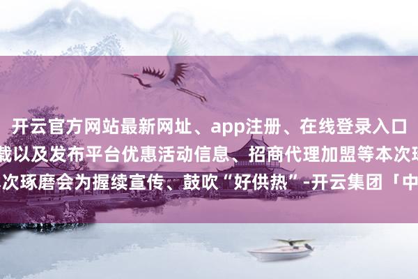 开云官方网站最新网址、app注册、在线登录入口、手机网页版、客户端下载以及发布平台优惠活动信息、招商代理加盟等本次琢磨会为握续宣传、鼓吹“好供热”-开云集团「中国」Kaiyun·官方网站