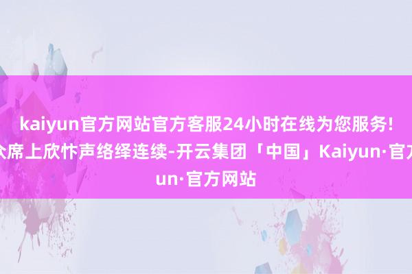 kaiyun官方网站官方客服24小时在线为您服务!不雅众席上欣忭声络绎连续-开云集团「中国」Kaiyun·官方网站