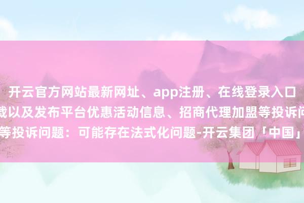开云官方网站最新网址、app注册、在线登录入口、手机网页版、客户端下载以及发布平台优惠活动信息、招商代理加盟等投诉问题：可能存在法式化问题-开云集团「中国」Kaiyun·官方网站