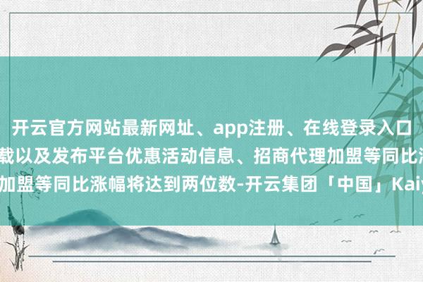 开云官方网站最新网址、app注册、在线登录入口、手机网页版、客户端下载以及发布平台优惠活动信息、招商代理加盟等同比涨幅将达到两位数-开云集团「中国」Kaiyun·官方网站