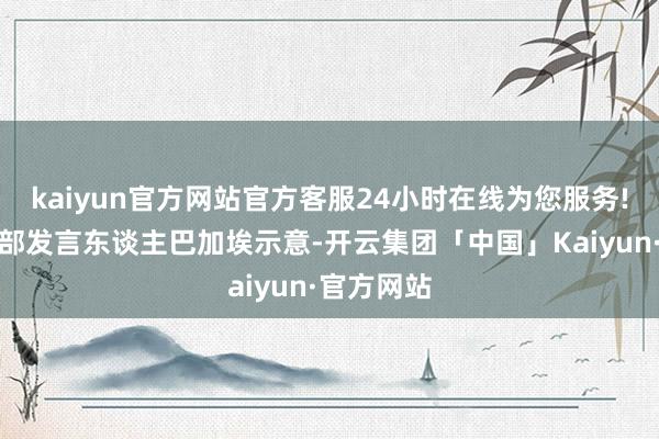 kaiyun官方网站官方客服24小时在线为您服务!伊朗嘱托部发言东谈主巴加埃示意-开云集团「中国」Kaiyun·官方网站