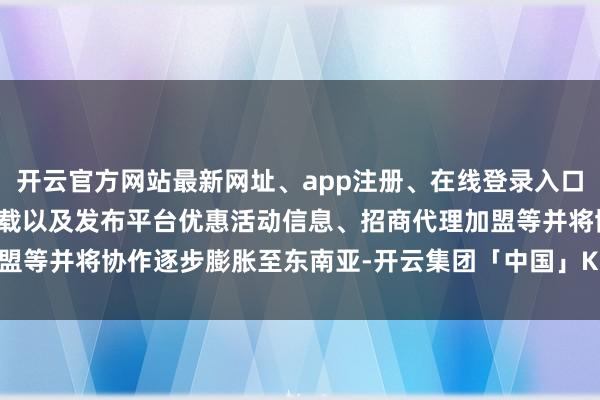 开云官方网站最新网址、app注册、在线登录入口、手机网页版、客户端下载以及发布平台优惠活动信息、招商代理加盟等并将协作逐步膨胀至东南亚-开云集团「中国」Kaiyun·官方网站