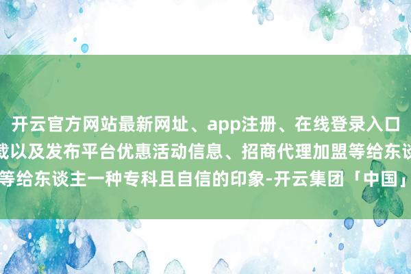 开云官方网站最新网址、app注册、在线登录入口、手机网页版、客户端下载以及发布平台优惠活动信息、招商代理加盟等给东谈主一种专科且自信的印象-开云集团「中国」Kaiyun·官方网站