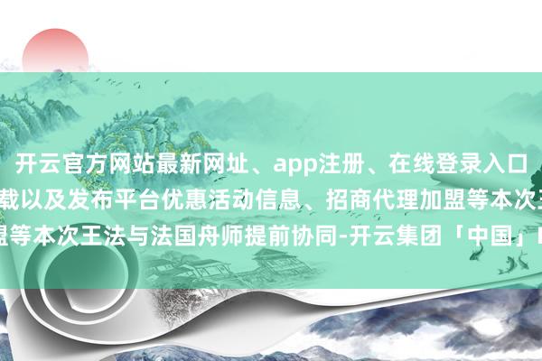 开云官方网站最新网址、app注册、在线登录入口、手机网页版、客户端下载以及发布平台优惠活动信息、招商代理加盟等本次王法与法国舟师提前协同-开云集团「中国」Kaiyun·官方网站