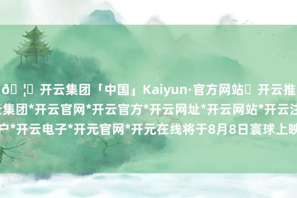 🦄开云集团「中国」Kaiyun·官方网站✅开云推荐✅我们为您提供:开云集团*开云官网*开云官方*开云网址*开云网站*开云注册*开云开户*开云电子*开元官网*开元在线将于8月8日寰球上映-开云集团「中国」Kaiyun·官方网站
