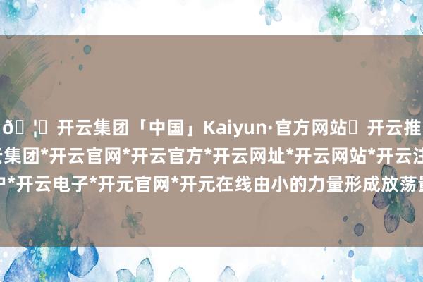 🦄开云集团「中国」Kaiyun·官方网站✅开云推荐✅我们为您提供:开云集团*开云官网*开云官方*开云网址*开云网站*开云注册*开云开户*开云电子*开元官网*开元在线由小的力量形成放荡量-开云集团「中国」Kaiyun·官方网站