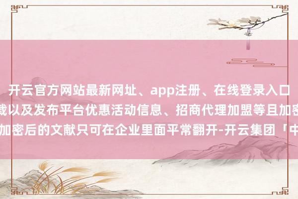 开云官方网站最新网址、app注册、在线登录入口、手机网页版、客户端下载以及发布平台优惠活动信息、招商代理加盟等且加密后的文献只可在企业里面平常翻开-开云集团「中国」Kaiyun·官方网站