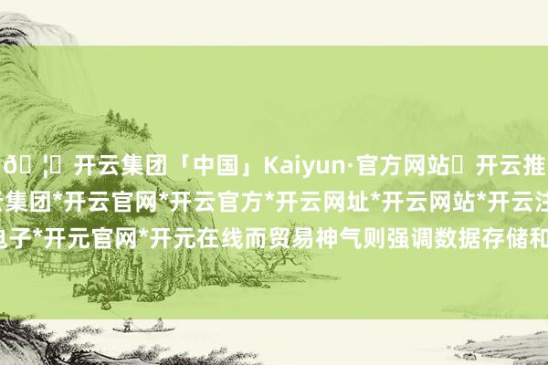 🦄开云集团「中国」Kaiyun·官方网站✅开云推荐✅我们为您提供:开云集团*开云官网*开云官方*开云网址*开云网站*开云注册*开云开户*开云电子*开元官网*开元在线而贸易神气则强调数据存储和用户搞定-开云集团「中国」Kaiyun·官方网站