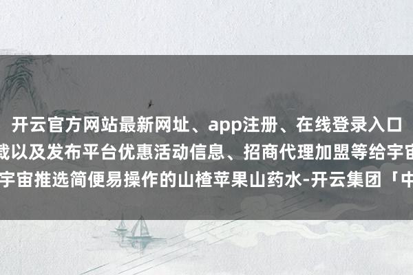 开云官方网站最新网址、app注册、在线登录入口、手机网页版、客户端下载以及发布平台优惠活动信息、招商代理加盟等给宇宙推选简便易操作的山楂苹果山药水-开云集团「中国」Kaiyun·官方网站