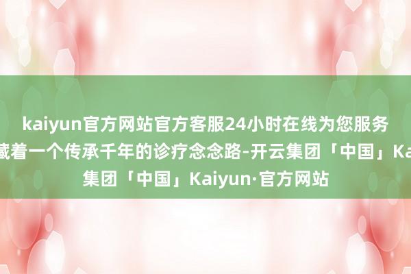 kaiyun官方网站官方客服24小时在线为您服务!中医古籍中竟藏着一个传承千年的诊疗念念路-开云集团「中国」Kaiyun·官方网站