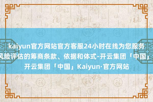 kaiyun官方网站官方客服24小时在线为您服务!《方针》明确了风险评估的筹商条款、依据和体式-开云集团「中国」Kaiyun·官方网站