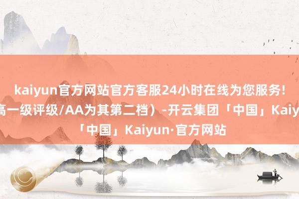 kaiyun官方网站官方客服24小时在线为您服务!AAA为其最高一级评级/AA为其第二档）-开云集团「中国」Kaiyun·官方网站