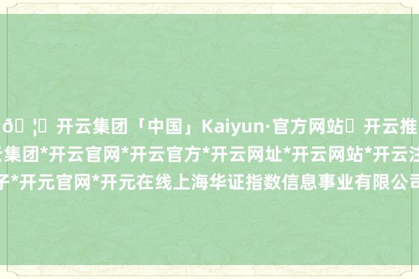 🦄开云集团「中国」Kaiyun·官方网站✅开云推荐✅我们为您提供:开云集团*开云官网*开云官方*开云网址*开云网站*开云注册*开云开户*开云电子*开元官网*开元在线上海华证指数信息事业有限公司（简称“华证指数”）-开云集团「中国」Kaiyun·官方网站