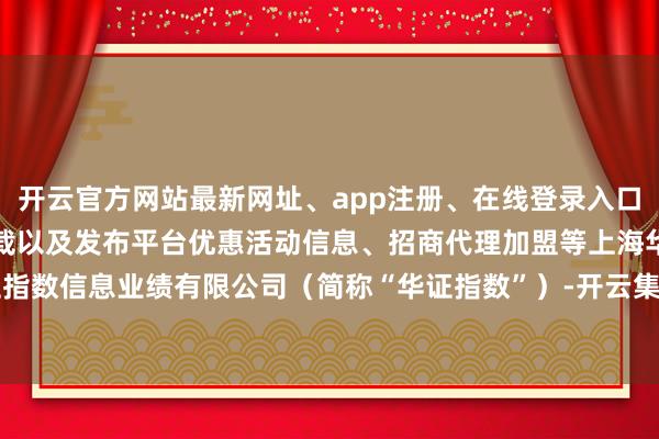 开云官方网站最新网址、app注册、在线登录入口、手机网页版、客户端下载以及发布平台优惠活动信息、招商代理加盟等上海华证指数信息业绩有限公司（简称“华证指数”）-开云集团「中国」Kaiyun·官方网站