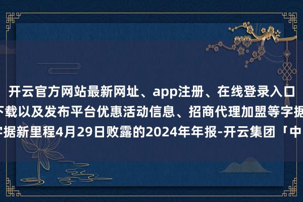 开云官方网站最新网址、app注册、在线登录入口、手机网页版、客户端下载以及发布平台优惠活动信息、招商代理加盟等字据新里程4月29日败露的2024年年报-开云集团「中国」Kaiyun·官方网站