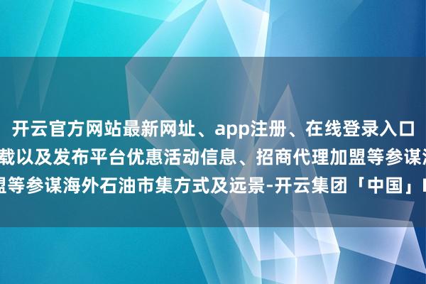 开云官方网站最新网址、app注册、在线登录入口、手机网页版、客户端下载以及发布平台优惠活动信息、招商代理加盟等参谋海外石油市集方式及远景-开云集团「中国」Kaiyun·官方网站