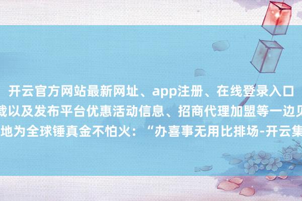 开云官方网站最新网址、app注册、在线登录入口、手机网页版、客户端下载以及发布平台优惠活动信息、招商代理加盟等一边见原地为全球锤真金不怕火：“办喜事无用比排场-开云集团「中国」Kaiyun·官方网站