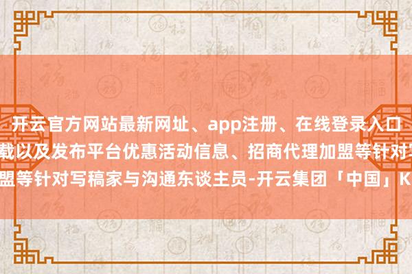 开云官方网站最新网址、app注册、在线登录入口、手机网页版、客户端下载以及发布平台优惠活动信息、招商代理加盟等针对写稿家与沟通东谈主员-开云集团「中国」Kaiyun·官方网站