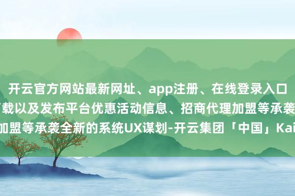 开云官方网站最新网址、app注册、在线登录入口、手机网页版、客户端下载以及发布平台优惠活动信息、招商代理加盟等承袭全新的系统UX谋划-开云集团「中国」Kaiyun·官方网站
