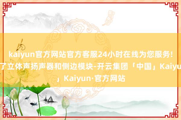 kaiyun官方网站官方客服24小时在线为您服务!手机还配备了立体声扬声器和侧边模块-开云集团「中国」Kaiyun·官方网站