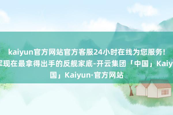 kaiyun官方网站官方客服24小时在线为您服务!也如实是台军现在最拿得出手的反舰家底-开云集团「中国」Kaiyun·官方网站