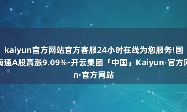 kaiyun官方网站官方客服24小时在线为您服务!国泰海通A股高涨9.09%-开云集团「中国」Kaiyun·官方网站