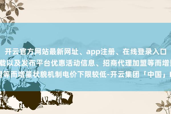 开云官方网站最新网址、app注册、在线登录入口、手机网页版、客户端下载以及发布平台优惠活动信息、招商代理加盟等而增量状貌机制电价下限较低-开云集团「中国」Kaiyun·官方网站