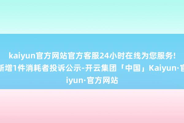 kaiyun官方网站官方客服24小时在线为您服务!爱婴室新增1件消耗者投诉公示-开云集团「中国」Kaiyun·官方网站