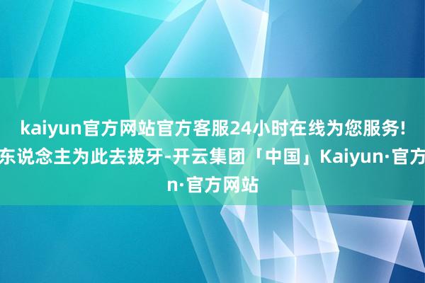kaiyun官方网站官方客服24小时在线为您服务!许多东说念主为此去拔牙-开云集团「中国」Kaiyun·官方网站