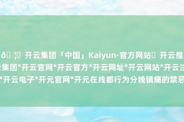 🦄开云集团「中国」Kaiyun·官方网站✅开云推荐✅我们为您提供:开云集团*开云官网*开云官方*开云网址*开云网站*开云注册*开云开户*开云电子*开元官网*开元在线都行为分娩镇痛的禁忌症-开云集团「中国」Kaiyun·官方网站