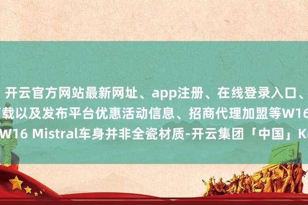 开云官方网站最新网址、app注册、在线登录入口、手机网页版、客户端下载以及发布平台优惠活动信息、招商代理加盟等W16 Mistral车身并非全瓷材质-开云集团「中国」Kaiyun·官方网站